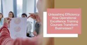Unleashing Efficiency: How Operational Excellence Training Courses Transform Businesses?
